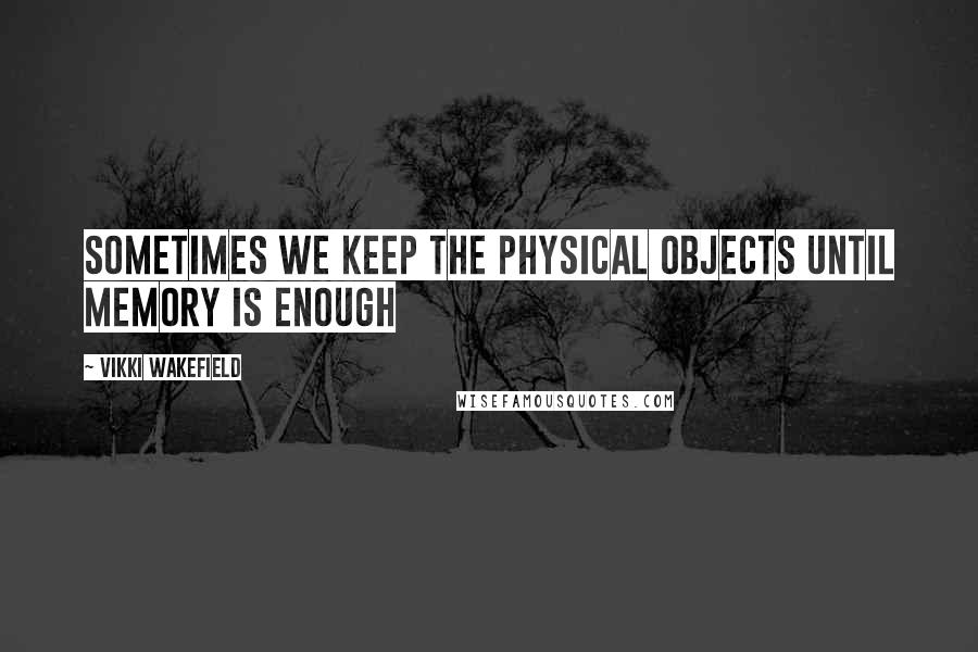 Vikki Wakefield Quotes: Sometimes we keep the physical objects until memory is enough