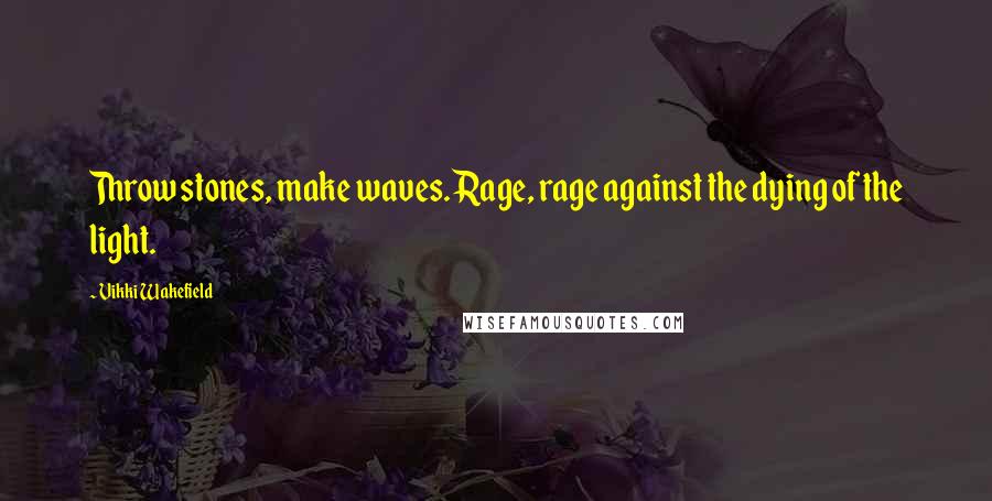 Vikki Wakefield Quotes: Throw stones, make waves. Rage, rage against the dying of the light.