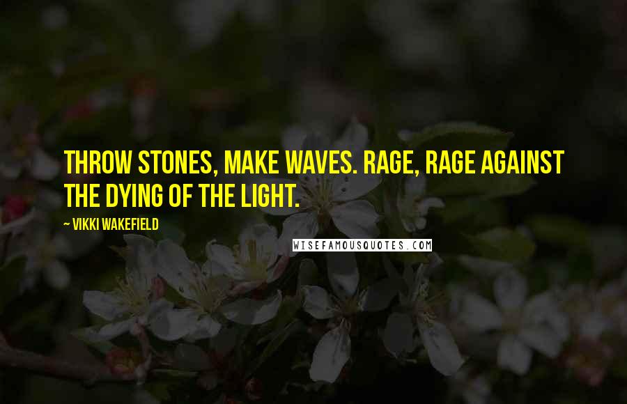 Vikki Wakefield Quotes: Throw stones, make waves. Rage, rage against the dying of the light.