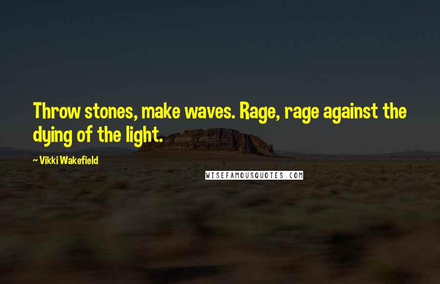 Vikki Wakefield Quotes: Throw stones, make waves. Rage, rage against the dying of the light.