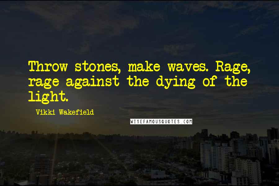 Vikki Wakefield Quotes: Throw stones, make waves. Rage, rage against the dying of the light.