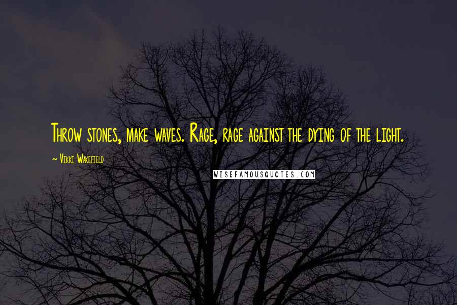 Vikki Wakefield Quotes: Throw stones, make waves. Rage, rage against the dying of the light.