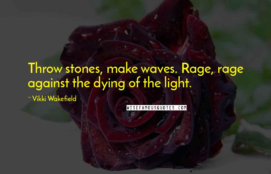 Vikki Wakefield Quotes: Throw stones, make waves. Rage, rage against the dying of the light.