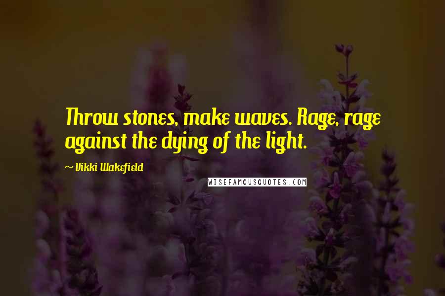 Vikki Wakefield Quotes: Throw stones, make waves. Rage, rage against the dying of the light.