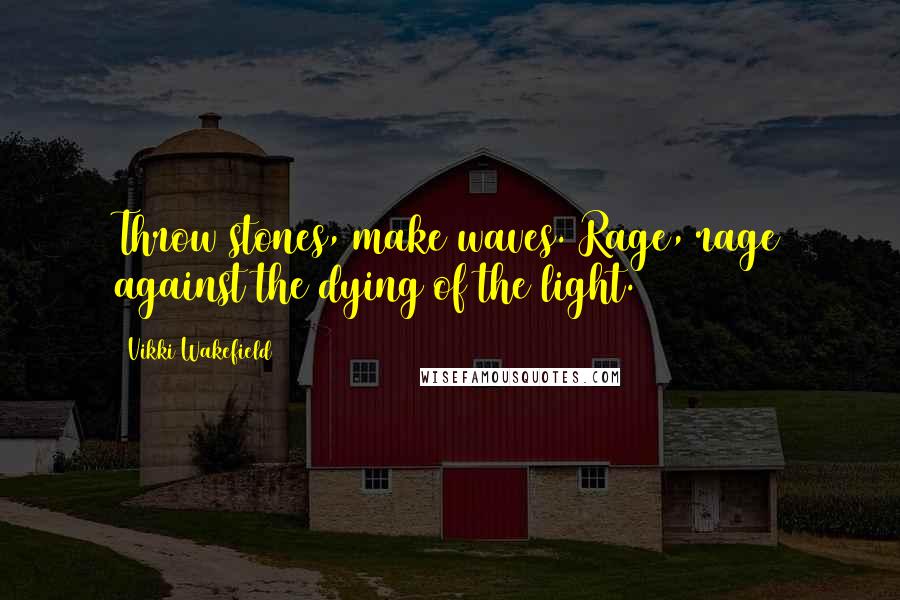 Vikki Wakefield Quotes: Throw stones, make waves. Rage, rage against the dying of the light.