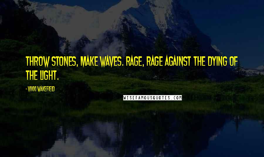 Vikki Wakefield Quotes: Throw stones, make waves. Rage, rage against the dying of the light.