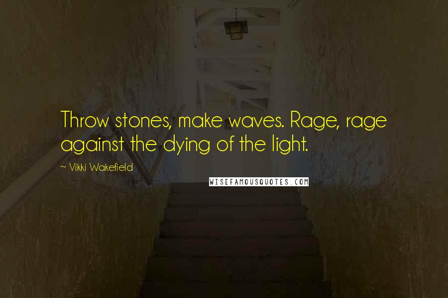 Vikki Wakefield Quotes: Throw stones, make waves. Rage, rage against the dying of the light.