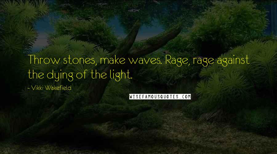 Vikki Wakefield Quotes: Throw stones, make waves. Rage, rage against the dying of the light.