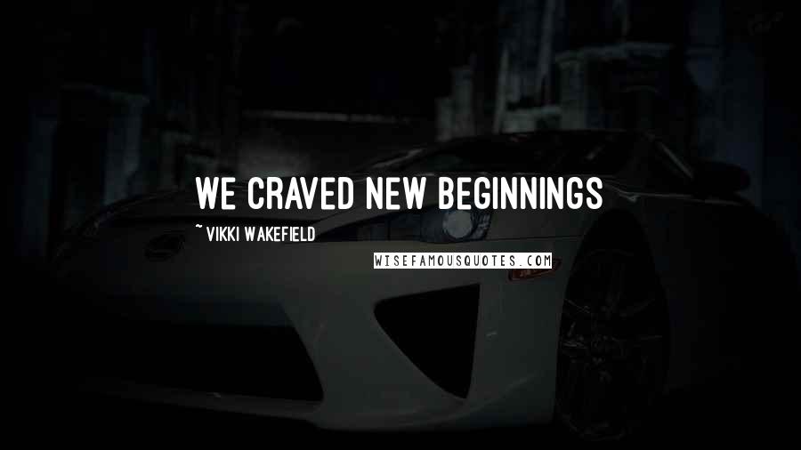 Vikki Wakefield Quotes: We craved new beginnings