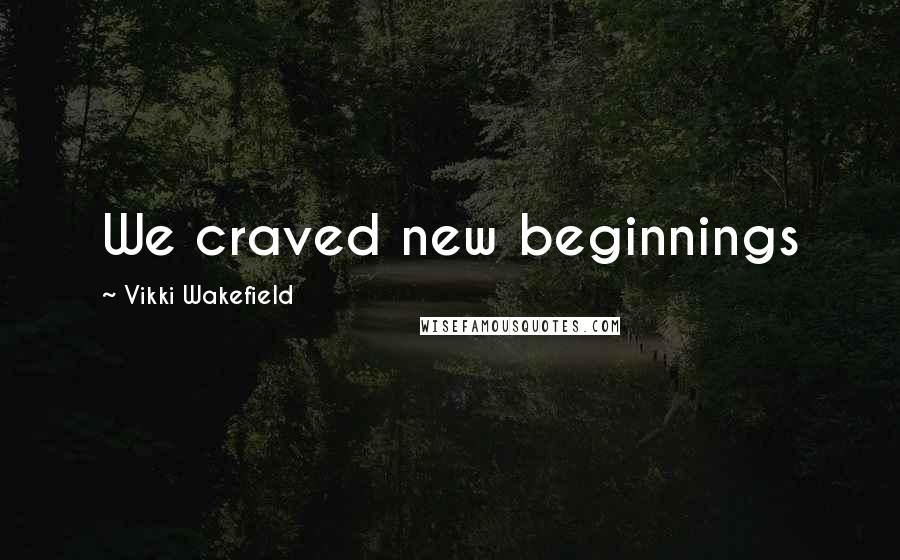 Vikki Wakefield Quotes: We craved new beginnings
