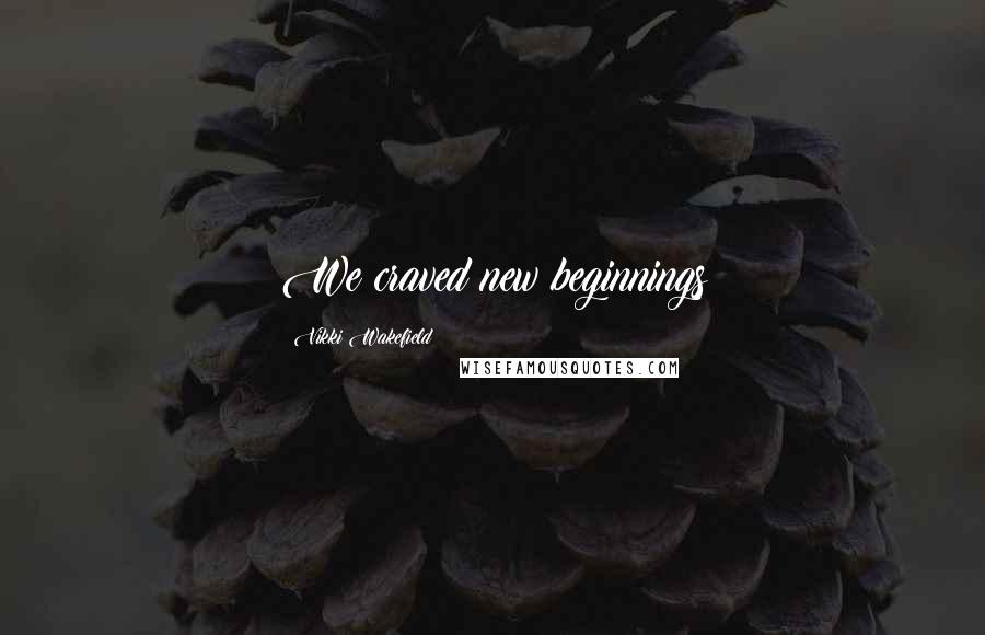 Vikki Wakefield Quotes: We craved new beginnings