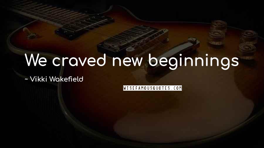 Vikki Wakefield Quotes: We craved new beginnings