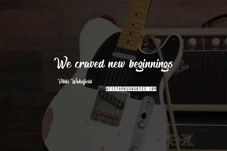 Vikki Wakefield Quotes: We craved new beginnings