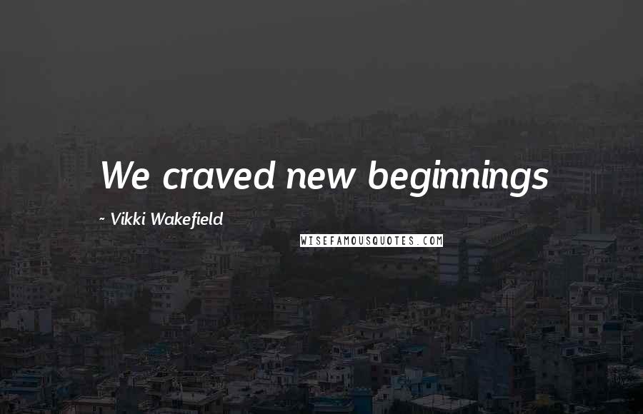 Vikki Wakefield Quotes: We craved new beginnings
