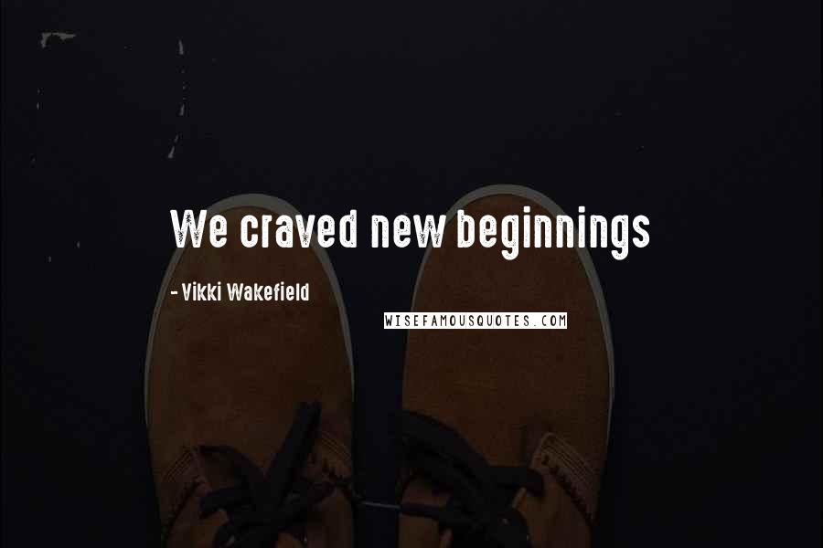 Vikki Wakefield Quotes: We craved new beginnings