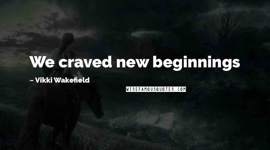 Vikki Wakefield Quotes: We craved new beginnings