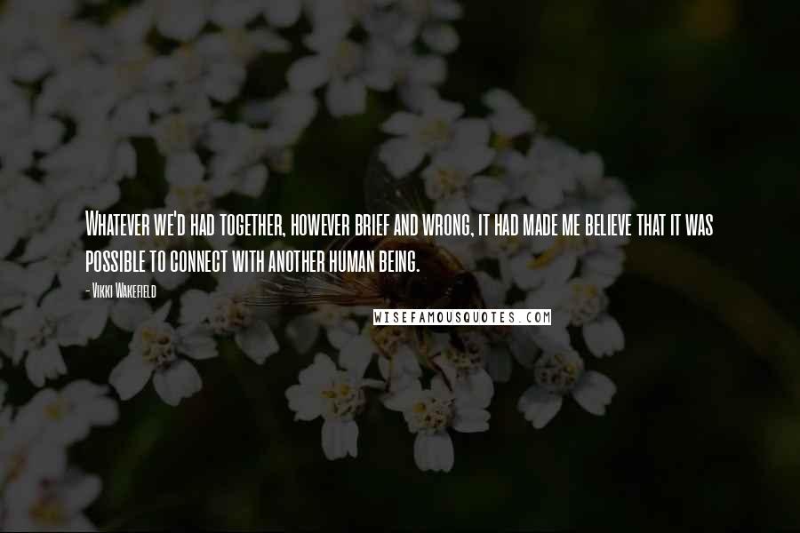 Vikki Wakefield Quotes: Whatever we'd had together, however brief and wrong, it had made me believe that it was possible to connect with another human being.