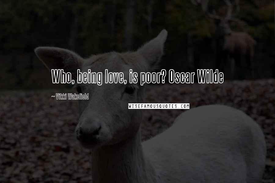 Vikki Wakefield Quotes: Who, being love, is poor? Oscar Wilde