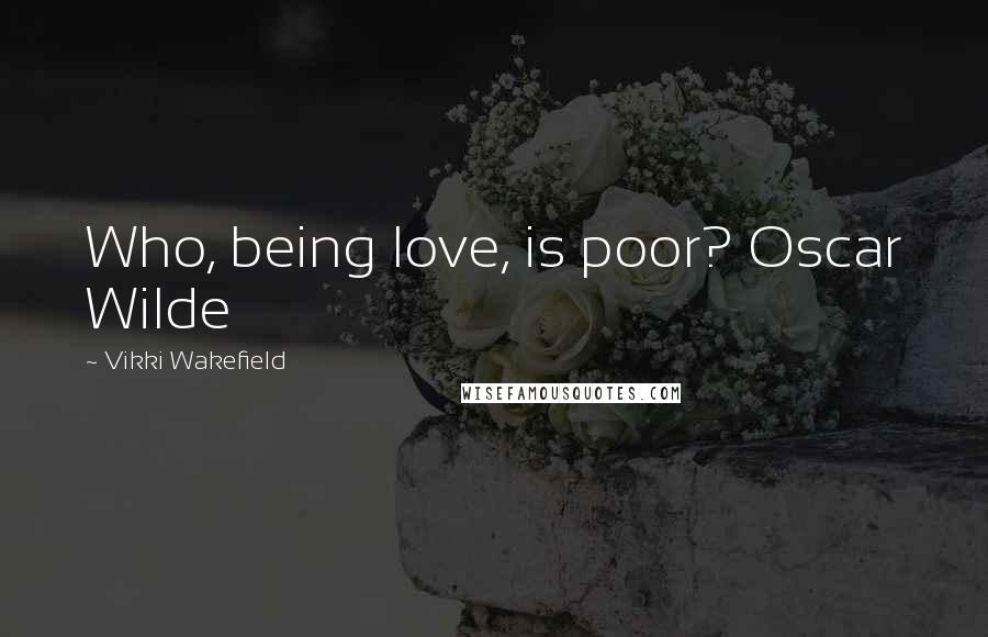 Vikki Wakefield Quotes: Who, being love, is poor? Oscar Wilde