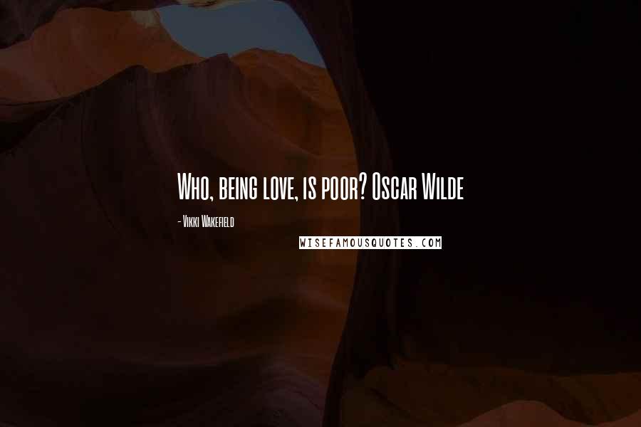Vikki Wakefield Quotes: Who, being love, is poor? Oscar Wilde