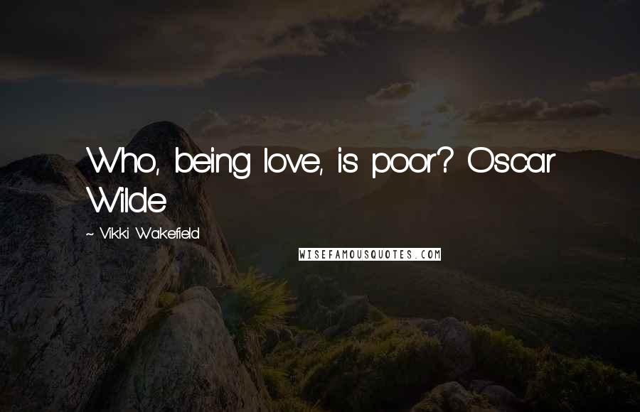 Vikki Wakefield Quotes: Who, being love, is poor? Oscar Wilde