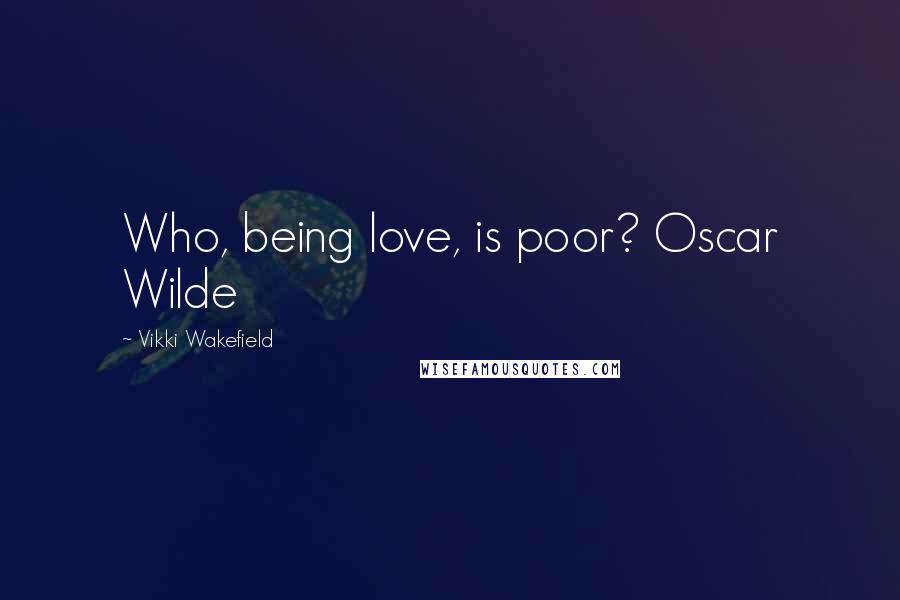 Vikki Wakefield Quotes: Who, being love, is poor? Oscar Wilde