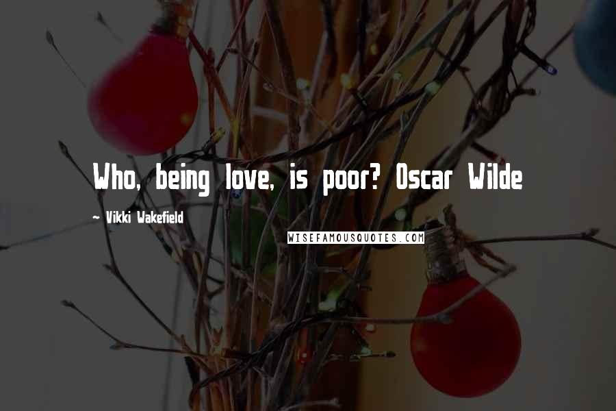 Vikki Wakefield Quotes: Who, being love, is poor? Oscar Wilde
