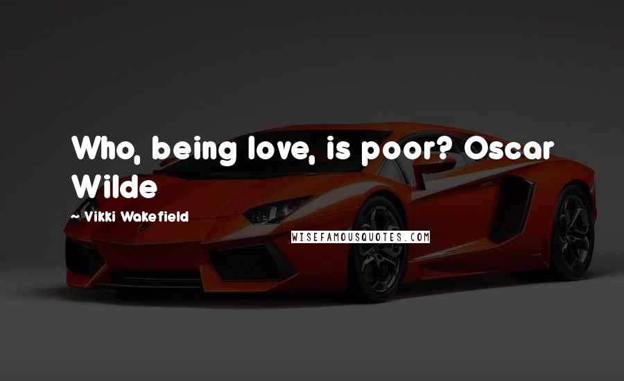 Vikki Wakefield Quotes: Who, being love, is poor? Oscar Wilde