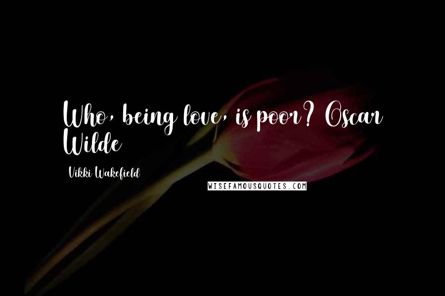 Vikki Wakefield Quotes: Who, being love, is poor? Oscar Wilde