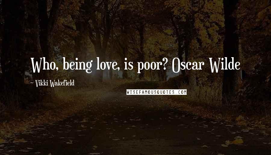 Vikki Wakefield Quotes: Who, being love, is poor? Oscar Wilde