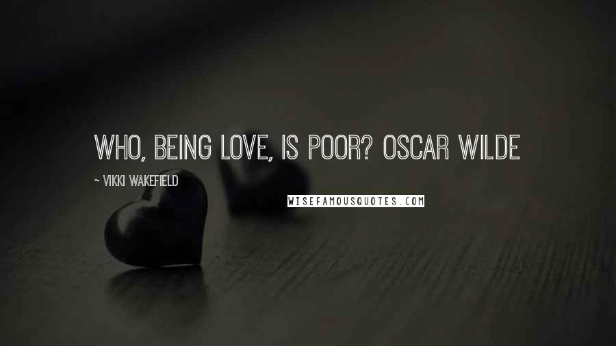 Vikki Wakefield Quotes: Who, being love, is poor? Oscar Wilde