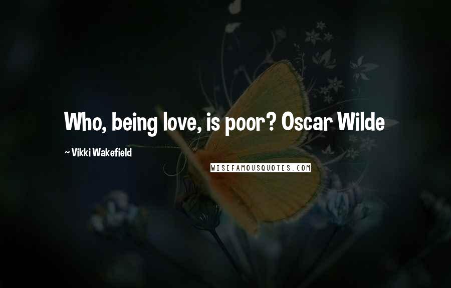 Vikki Wakefield Quotes: Who, being love, is poor? Oscar Wilde