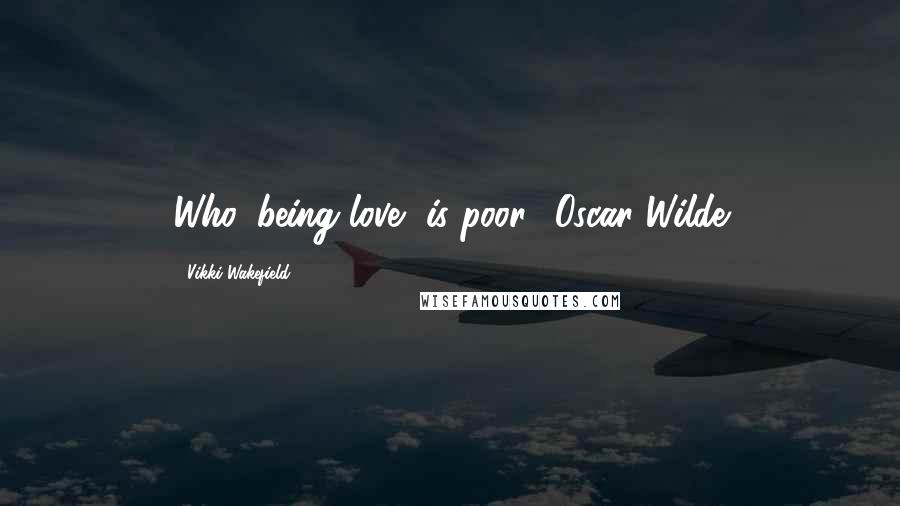 Vikki Wakefield Quotes: Who, being love, is poor? Oscar Wilde