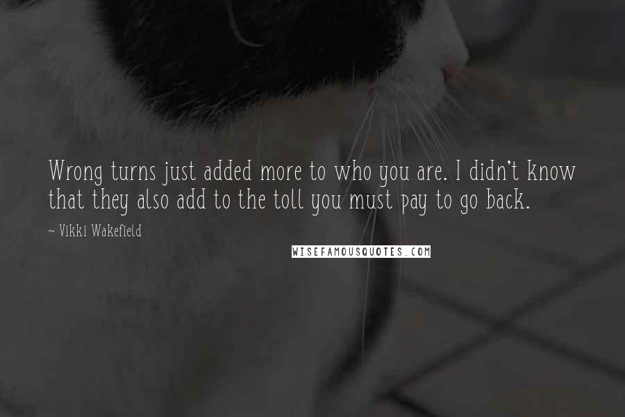 Vikki Wakefield Quotes: Wrong turns just added more to who you are. I didn't know that they also add to the toll you must pay to go back.