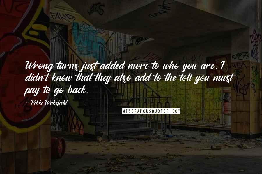 Vikki Wakefield Quotes: Wrong turns just added more to who you are. I didn't know that they also add to the toll you must pay to go back.