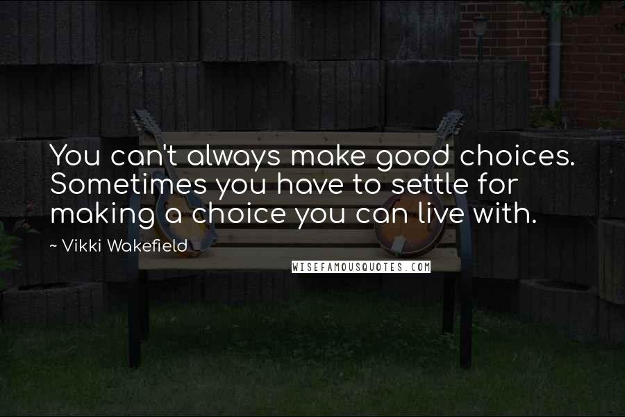 Vikki Wakefield Quotes: You can't always make good choices. Sometimes you have to settle for making a choice you can live with.