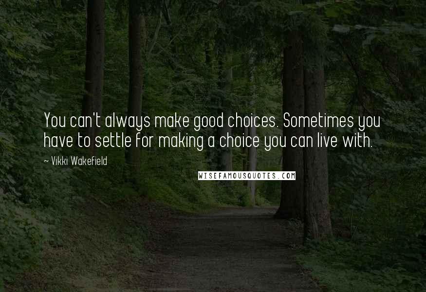 Vikki Wakefield Quotes: You can't always make good choices. Sometimes you have to settle for making a choice you can live with.