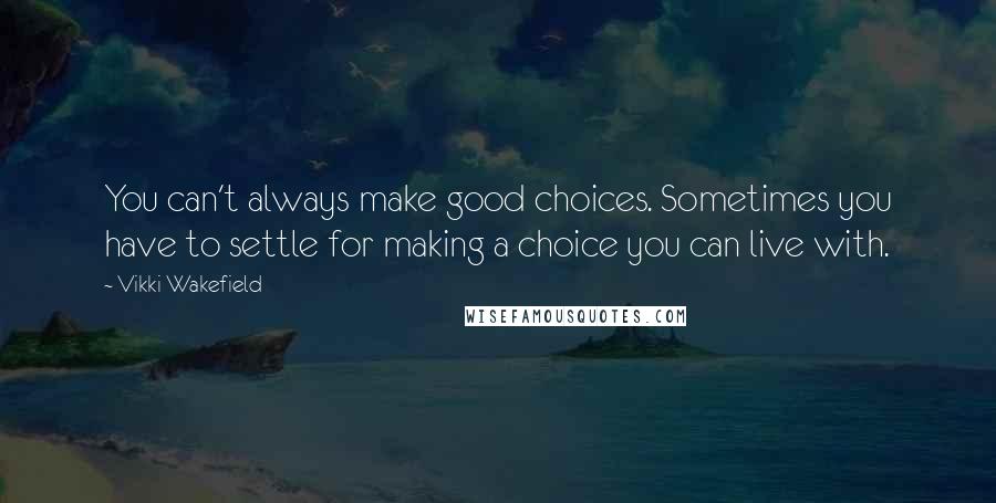 Vikki Wakefield Quotes: You can't always make good choices. Sometimes you have to settle for making a choice you can live with.