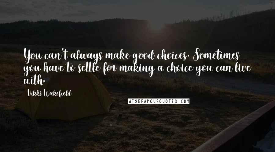 Vikki Wakefield Quotes: You can't always make good choices. Sometimes you have to settle for making a choice you can live with.