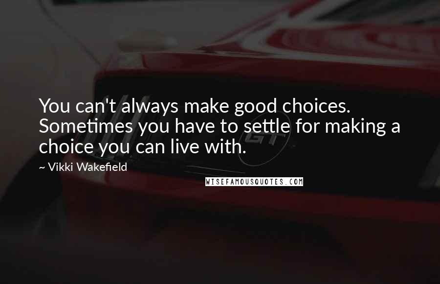 Vikki Wakefield Quotes: You can't always make good choices. Sometimes you have to settle for making a choice you can live with.