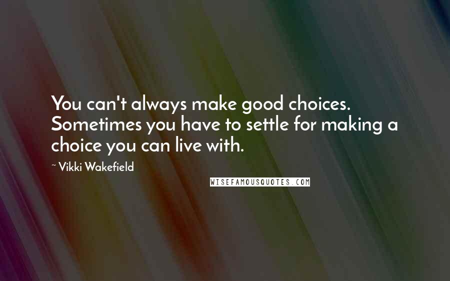 Vikki Wakefield Quotes: You can't always make good choices. Sometimes you have to settle for making a choice you can live with.