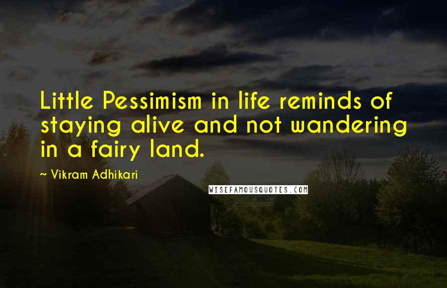 Vikram Adhikari Quotes: Little Pessimism in life reminds of staying alive and not wandering in a fairy land.