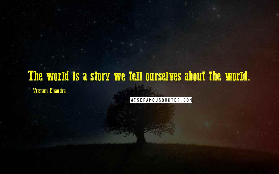 Vikram Chandra Quotes: The world is a story we tell ourselves about the world.