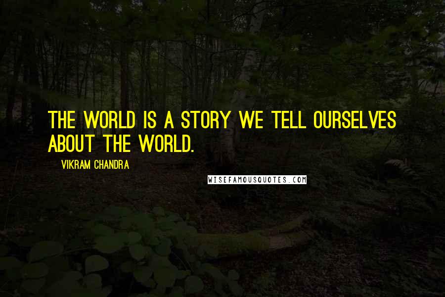 Vikram Chandra Quotes: The world is a story we tell ourselves about the world.