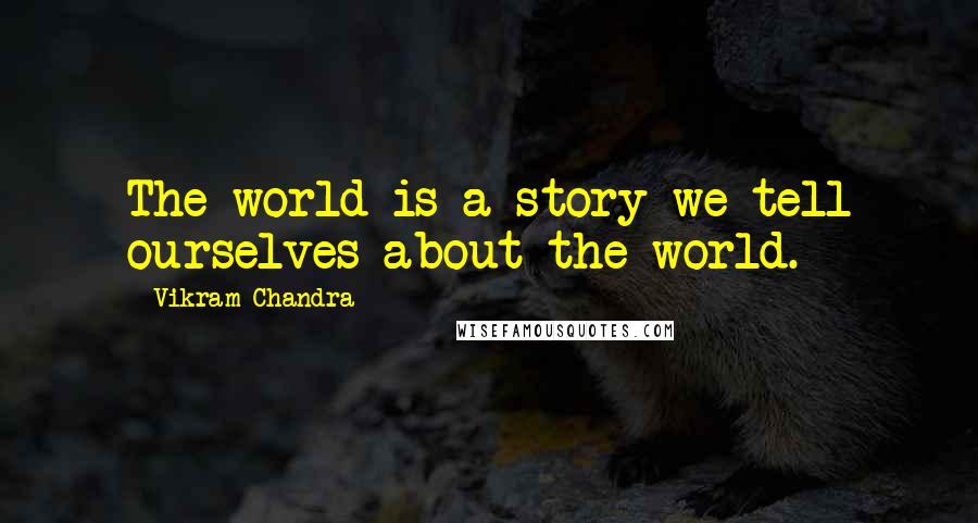 Vikram Chandra Quotes: The world is a story we tell ourselves about the world.