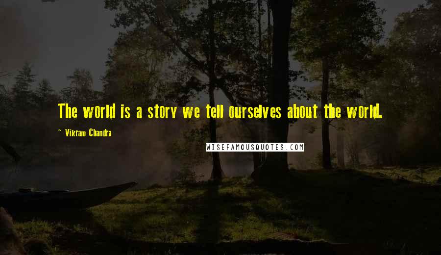 Vikram Chandra Quotes: The world is a story we tell ourselves about the world.