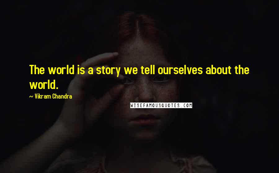 Vikram Chandra Quotes: The world is a story we tell ourselves about the world.