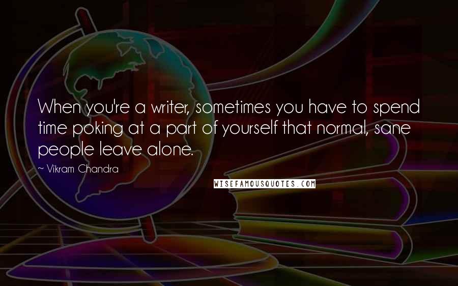 Vikram Chandra Quotes: When you're a writer, sometimes you have to spend time poking at a part of yourself that normal, sane people leave alone.