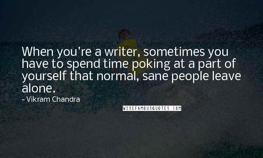 Vikram Chandra Quotes: When you're a writer, sometimes you have to spend time poking at a part of yourself that normal, sane people leave alone.