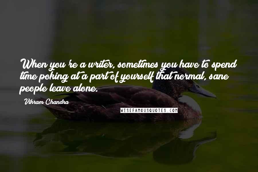 Vikram Chandra Quotes: When you're a writer, sometimes you have to spend time poking at a part of yourself that normal, sane people leave alone.